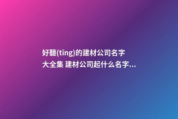 好聽(tīng)的建材公司名字大全集 建材公司起什么名字好-第1張-公司起名-玄機(jī)派